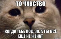 то чувство когда тебе под 30, а ты всё ещё не женат