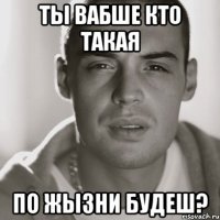 ты вабше кто такая по жызни будеш?