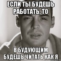 если ты будешь работать, то в будующим будешь читать как я