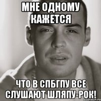 мне одному кажется что в спбгпу все слушают шляпу-рок!