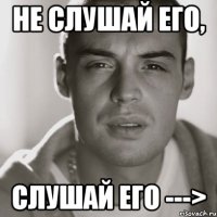 не слушай его, слушай его --->