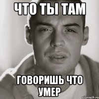 что ты там говоришь что умер