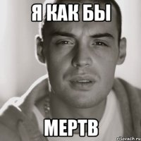 я как бы мертв