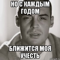 но с каждым годом ближится моя учесть