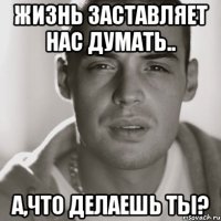 жизнь заставляет нас думать.. а,что делаешь ты?