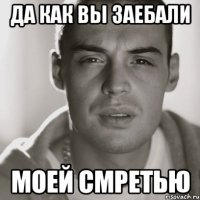 да как вы заебали моей смретью