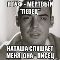 я гуф - мёртвый "певец" наташа слушает меня, она - писец