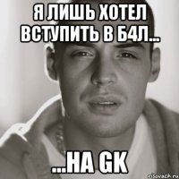 я лишь хотел вступить в б4л... ...на gk