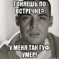 гоняешь по встречке? у меня так гуф умер!