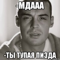 -мдааа -ты тупая пизда