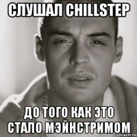 слушал chillstep до того как это стало мэйнстримом