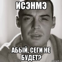 исэнмэ абый, сеги не будет?