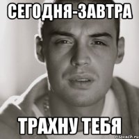 сегодня-завтра трахну тебя