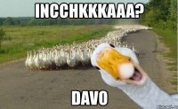 incchkkkaaa? davo