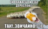 чи вважаєш ти себе дорослою? так!..звичайно!=)))