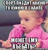 спорт пиздит какую то хуйню в скайпе может ему въебать?