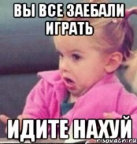 вы все заебали играть идите нахуй