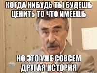 когда нибудь ты будешь ценить то что имеешь но это уже совсем другая история