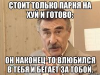 стоит только парня на хуй и готово: он наконец-то влюбился в тебя и бегает за тобой.