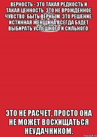 верность - это такая редкость и такая ценность. это не врожденное чувство: быть верным. это решение. истинная женщина всегда будет выбирать успешного и сильного. это не расчет, просто она не может восхищаться неудачником.