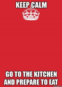 keep calm go to the kitchen and prepare to eat