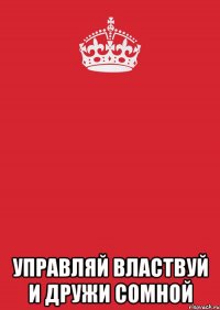  управляй властвуй и дружи сомной