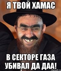 я твой хамас в секторе газа убивал да даа!