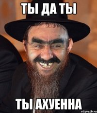 ты да ты ты ахуенна