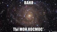 ваня ты мой космос*