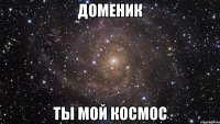 доменик ты мой космос