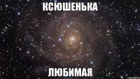 ксюшенька любимая