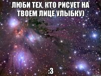 люби тех, кто рисует на твоем лице улыбку) :3