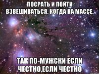 посрать и пойти взвешиваться, когда на массе, так по-мужски если честно,если честно