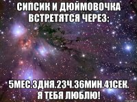 сипсик и дюймовочка встретятся через: 5мес.3дня.23ч.36мин.41сек. я тебя люблю!