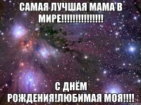 самая лучшая мама в мире!!! с днём рождения!любимая моя!!!