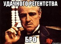 удачного регентства бро