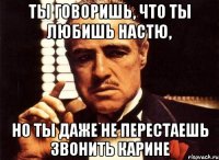 ты говоришь, что ты любишь настю, но ты даже не перестаешь звонить карине