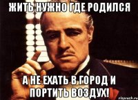 жить нужно где родился а не ехать в город и портить воздух!