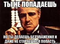 ты не попадаешь но ты делаешь без уважения и даже не стараешься попасть