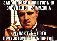 закон любви: как только забудешь про мудака - мудак тут же это почувствует и объявится.