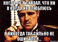 когда-то я сказал, что ни в когда не влюблюсь я никогда так сильно не ошибался...