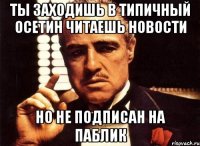 ты заходишь в типичный осетин читаешь новости но не подписан на паблик