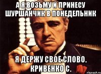 а я возьму и принесу шуршанчик в понедельник я держу свое слово. кривенко с.