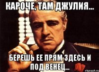 кароче, там джулия... берешь ее прям здесь и под венец...