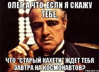 олег, а что, если я скажу тебе, что "старый кахети" ждет тебя завтра на космонавтов?