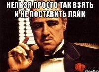 нельзя просто так взять и не поставить лайк 