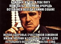 адилбек, ну что я тебе погу пожелать? в первую очередь оставайся всегда самим собой! желаю здоровья, счастливой семейной жизни, крепких и здоровых детей. а для остального всегда есть master-card.