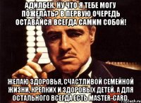 адилбек, ну что я тебе могу пожелать? в первую очередь оставайся всегда самим собой! желаю здоровья, счастливой семейной жизни, крепких и здоровых детей. а для остального всегда есть master-card.