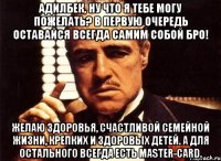 адилбек, ну что я тебе могу пожелать? в первую очередь оставайся всегда самим собой бро! желаю здоровья, счастливой семейной жизни, крепких и здоровых детей. а для остального всегда есть master-card.