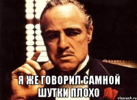  я же говорил самной шутки плохо